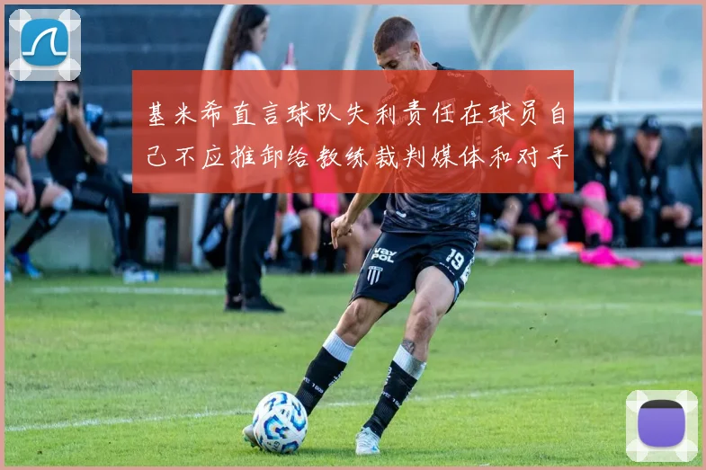 基米希直言球队失利责任在球员自己不应推卸给教练裁判媒体和对手