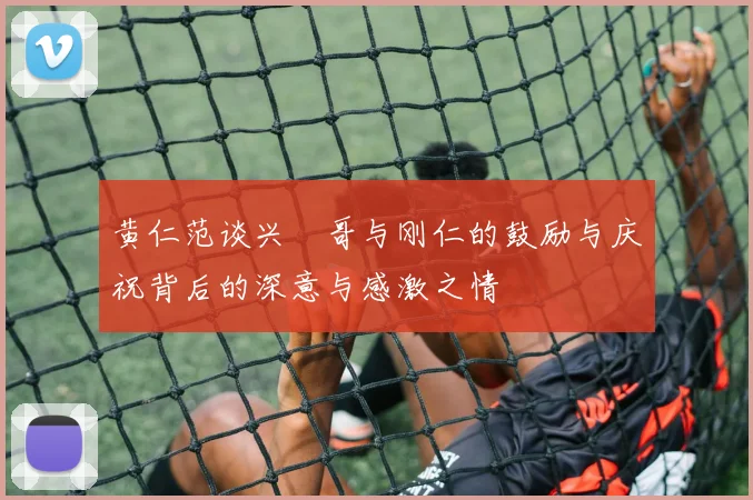 黄仁范谈兴慜哥与刚仁的鼓励与庆祝背后的深意与感激之情