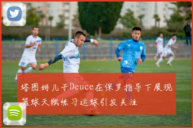塔图姆儿子Deuce在保罗指导下展现篮球天赋练习运球引发关注