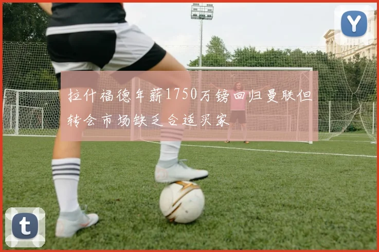 拉什福德年薪1750万镑回归曼联但转会市场缺乏合适买家