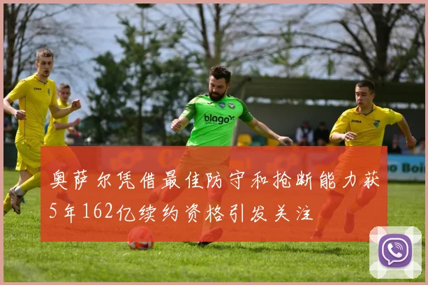 奥萨尔凭借最佳防守和抢断能力获5年162亿续约资格引发关注