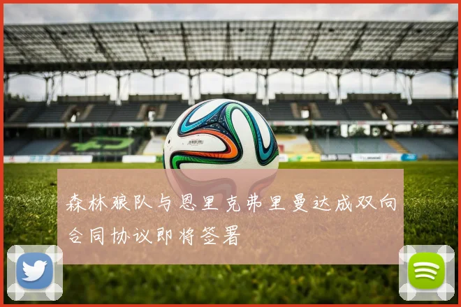 森林狼队与恩里克弗里曼达成双向合同协议即将签署