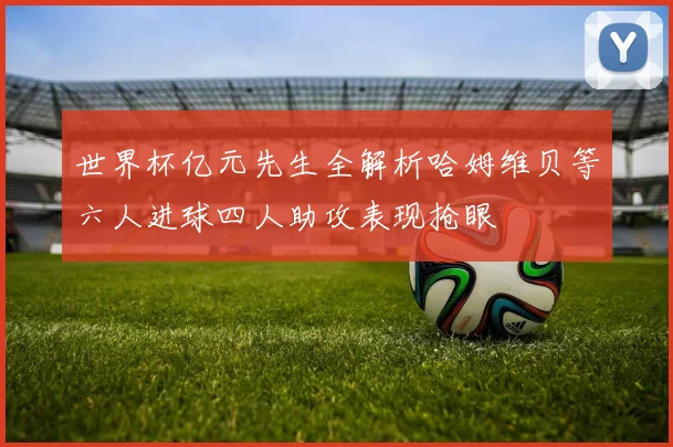 世界杯亿元先生全解析哈姆维贝等六人进球四人助攻表现抢眼