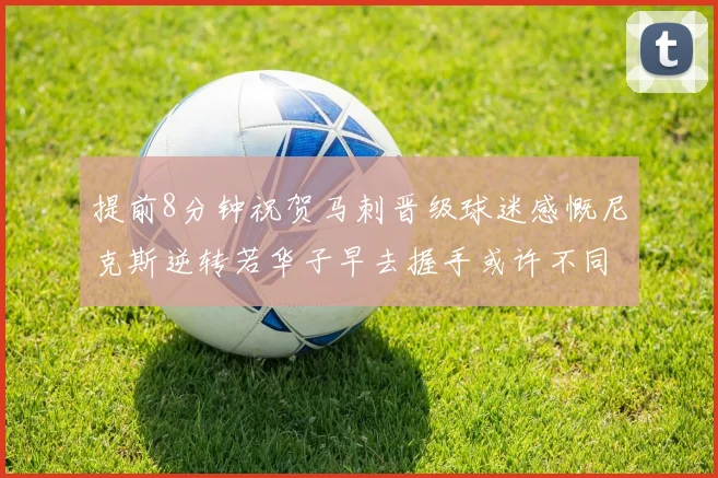 提前8分钟祝贺马刺晋级球迷感慨尼克斯逆转若华子早去握手或许不同
