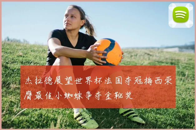 杰拉德展望世界杯法国夺冠梅西荣膺最佳小蜘蛛争夺金靴奖