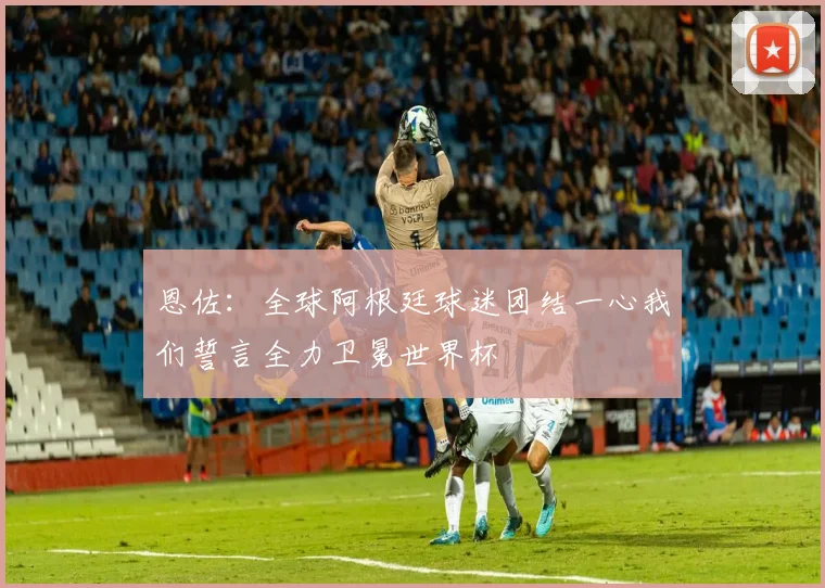 恩佐：全球阿根廷球迷团结一心我们誓言全力卫冕世界杯