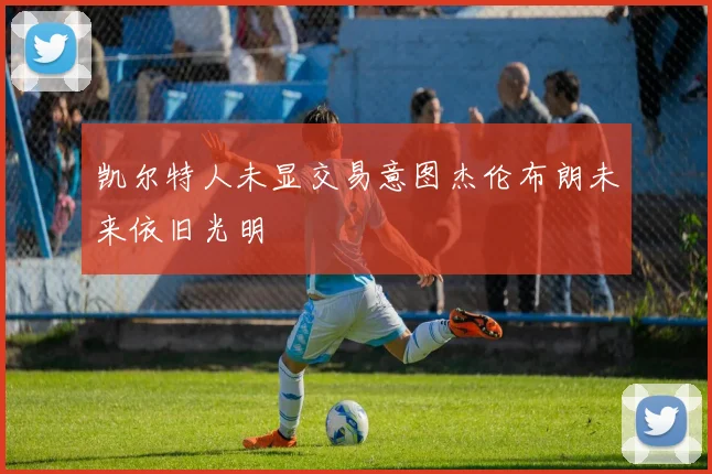 凯尔特人未显交易意图杰伦布朗未来依旧光明
