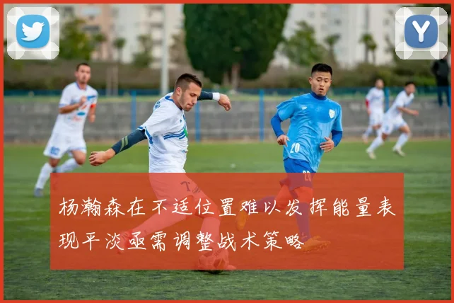 杨瀚森在不适位置难以发挥能量表现平淡亟需调整战术策略