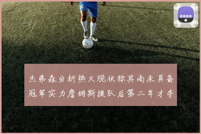 杰弗森分析热火现状称其尚未具备冠军实力詹姆斯换队后第二年才夺冠