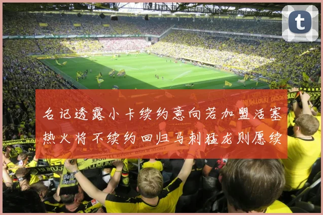 名记透露小卡续约意向若加盟活塞热火将不续约回归马刺猛龙则愿续约