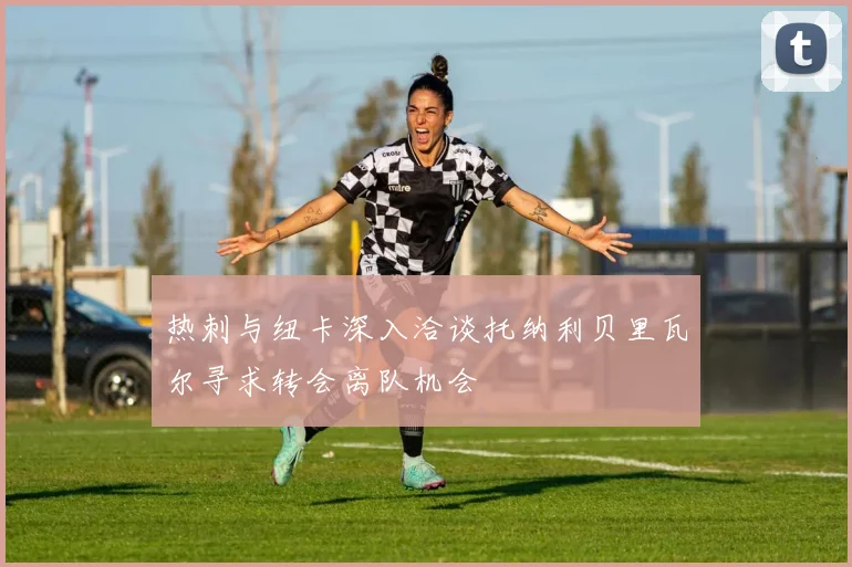热刺与纽卡深入洽谈托纳利贝里瓦尔寻求转会离队机会