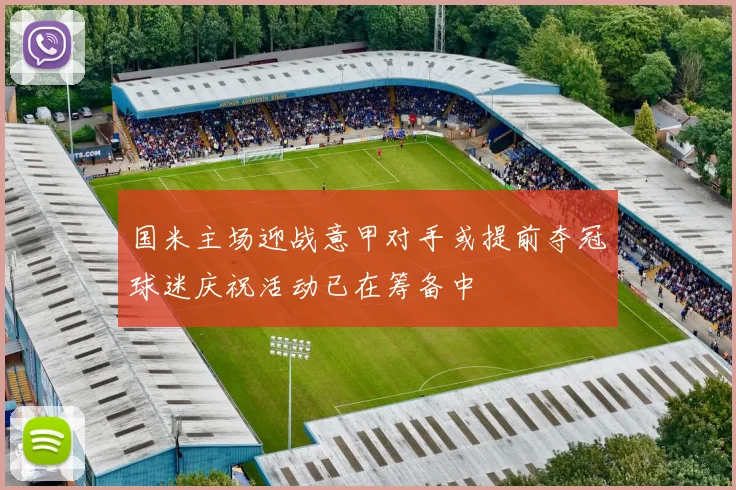 国米主场迎战意甲对手或提前夺冠球迷庆祝活动已在筹备中