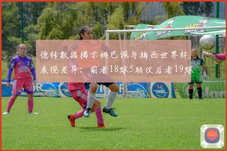 德转数据揭示姆巴佩与梅西世界杯表现差异：前者18球5助攻后者19球8助攻