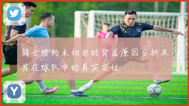 骑士续约米切尔的背后原因分析及其在球队中的真实定位