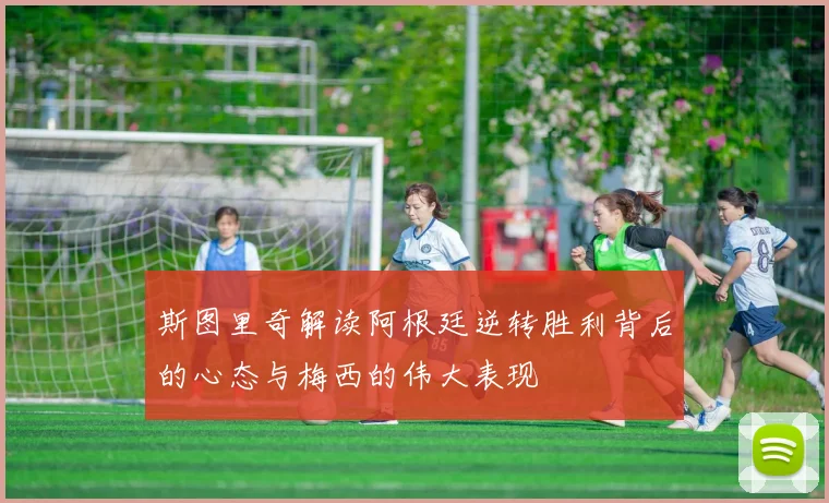 斯图里奇解读阿根廷逆转胜利背后的心态与梅西的伟大表现