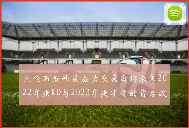 杰伦布朗两度成为交易目标未果2022年换KD与2023年换字母的背后故事