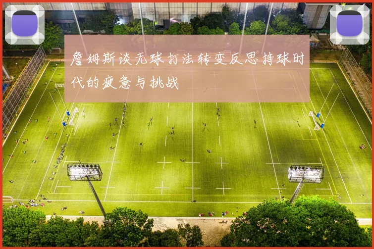 詹姆斯谈无球打法转变反思持球时代的疲惫与挑战