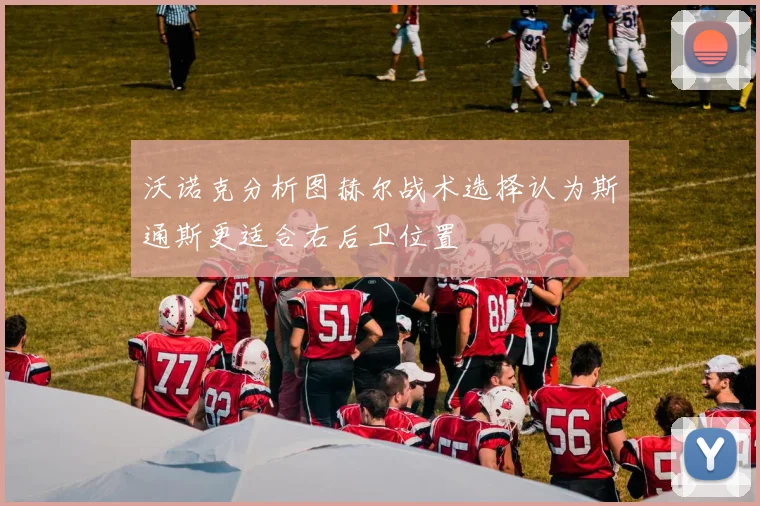 沃诺克分析图赫尔战术选择认为斯通斯更适合右后卫位置